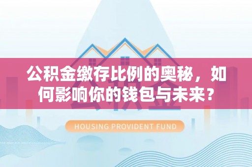 老河口公积金缴存比例的奥秘，如何影响你的钱包与未来？
