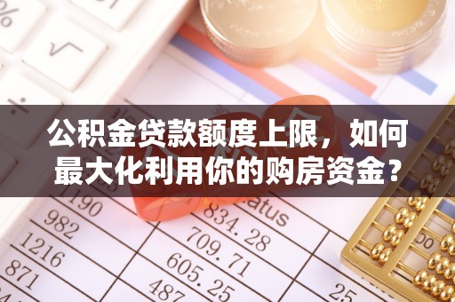 老河口公积金贷款额度上限，如何最大化利用你的购房资金？