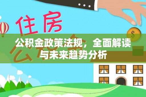 老河口公积金政策法规，全面解读与未来趋势分析