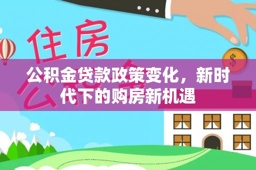 老河口公积金贷款政策变化，新时代下的购房新机遇