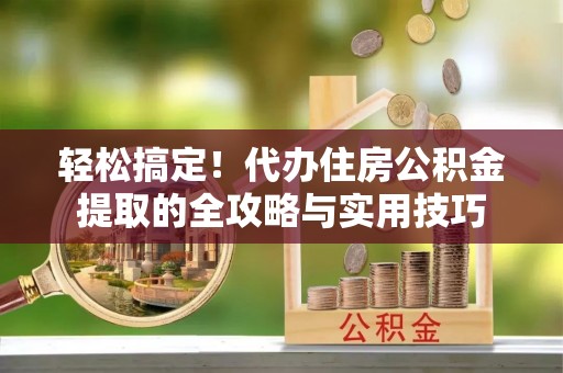 老河口轻松搞定！代办住房公积金提取的全攻略与实用技巧