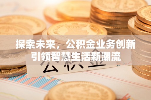 老河口探索未来，公积金业务创新引领智慧生活新潮流
