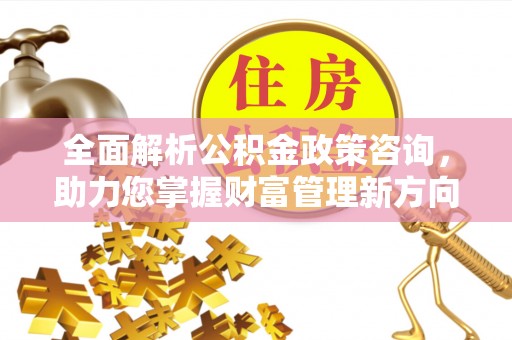 老河口全面解析公积金政策咨询，助力您掌握财富管理新方向