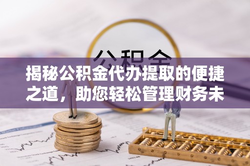 老河口揭秘公积金代办提取的便捷之道，助您轻松管理财务未来