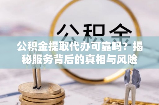 老河口公积金提取代办可靠吗？揭秘服务背后的真相与风险