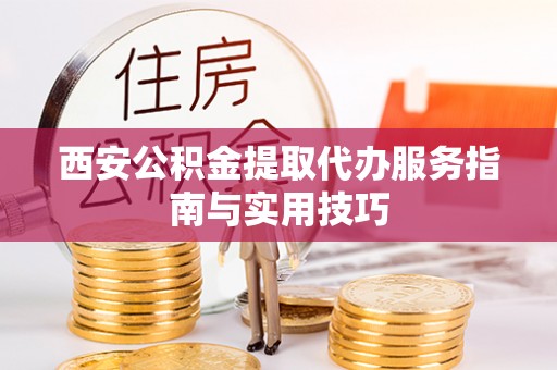 老河口西安公积金提取代办服务指南与实用技巧