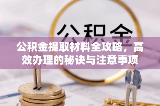 老河口公积金提取材料全攻略，高效办理的秘诀与注意事项