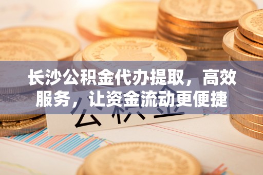 老河口长沙公积金代办提取，高效服务，让资金流动更便捷