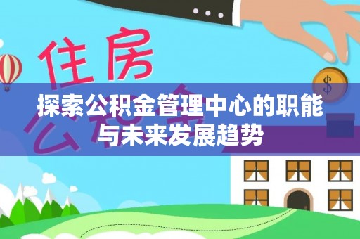 老河口探索公积金管理中心的职能与未来发展趋势