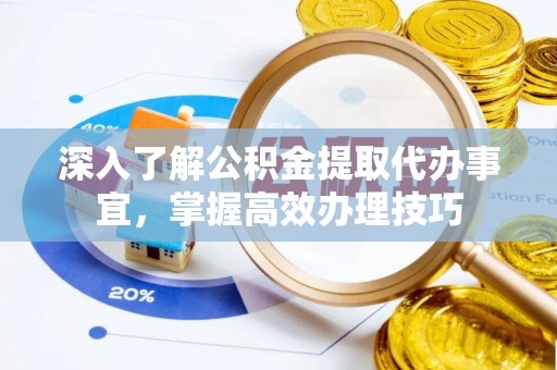 老河口深入了解公积金提取代办事宜，掌握高效办理技巧