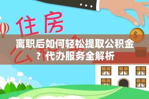 老河口离职后如何轻松提取公积金？代办服务全解析