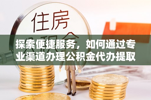 老河口探索便捷服务，如何通过专业渠道办理公积金代办提取业务