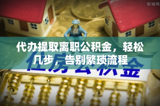 老河口代办提取离职公积金，轻松几步，告别繁琐流程