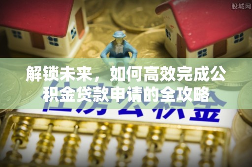 老河口解锁未来，如何高效完成公积金贷款申请的全攻略