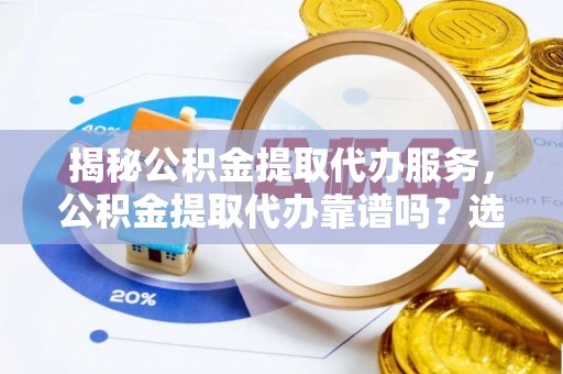 老河口揭秘公积金提取代办服务，公积金提取代办靠谱吗？选择需谨慎