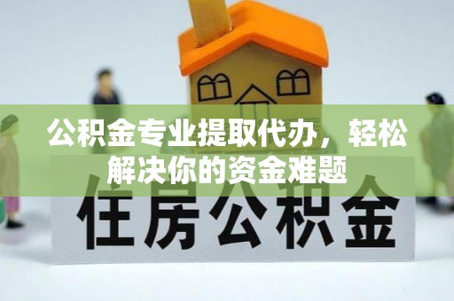 老河口公积金专业提取代办，轻松解决你的资金难题