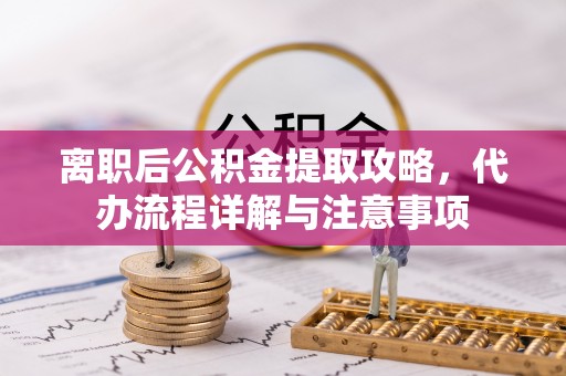 老河口离职后公积金提取攻略，代办流程详解与注意事项