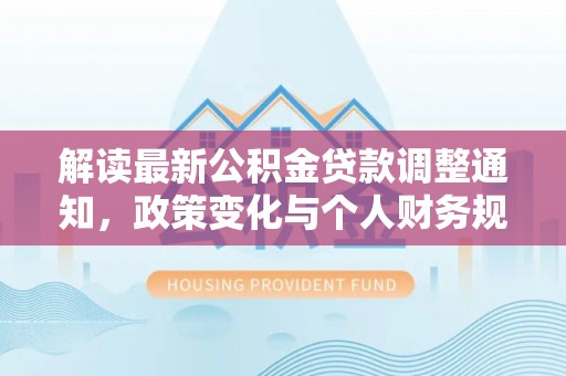 老河口解读最新公积金贷款调整通知，政策变化与个人财务规划