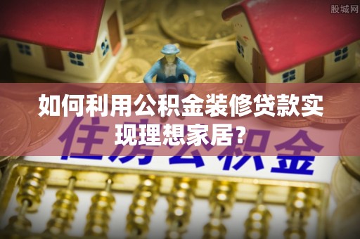 老河口如何利用公积金装修贷款实现理想家居？