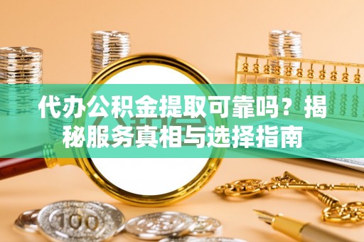老河口代办公积金提取可靠吗？揭秘服务真相与选择指南