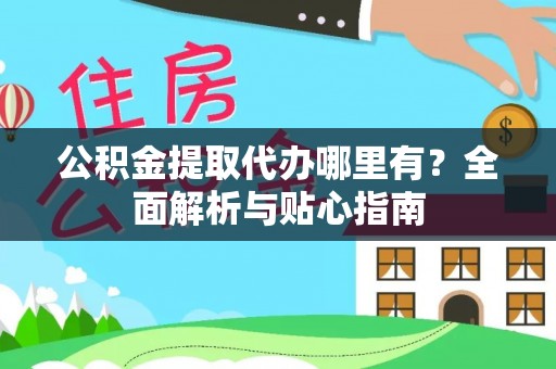 老河口公积金提取代办哪里有？全面解析与贴心指南