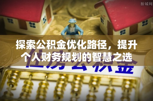 老河口探索公积金优化路径，提升个人财务规划的智慧之选
