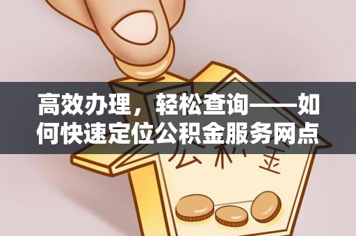 老河口高效办理，轻松查询——如何快速定位公积金服务网点