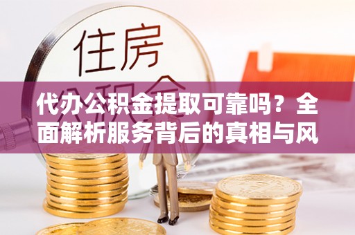 老河口代办公积金提取可靠吗？全面解析服务背后的真相与风险