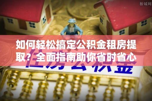 老河口如何轻松搞定公积金租房提取？全面指南助你省时省心