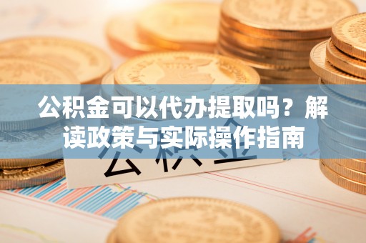 老河口公积金可以代办提取吗？解读政策与实际操作指南