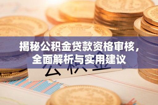老河口揭秘公积金贷款资格审核，全面解析与实用建议