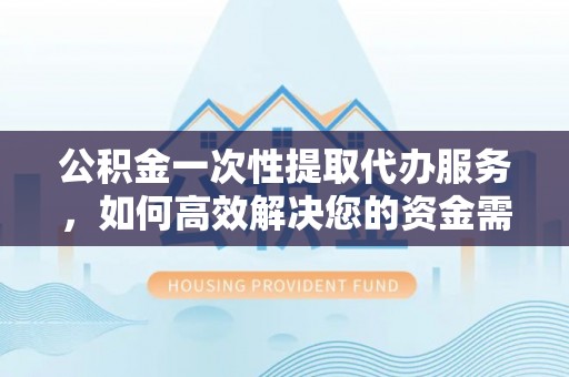 老河口公积金一次性提取代办服务，如何高效解决您的资金需求