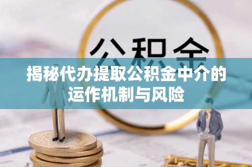 老河口揭秘代办提取公积金中介的运作机制与风险