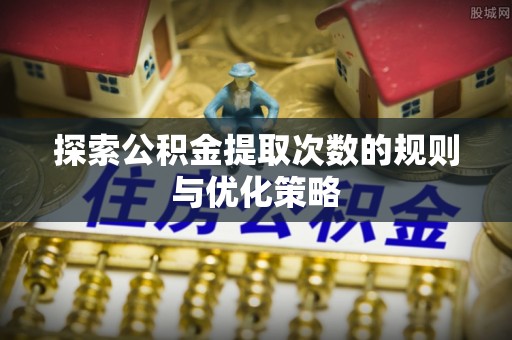 老河口探索公积金提取次数的规则与优化策略