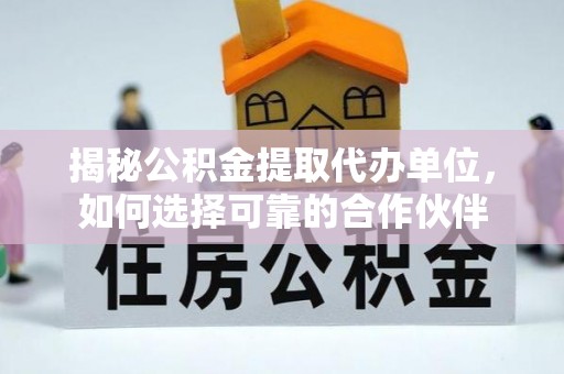 老河口揭秘公积金提取代办单位，如何选择可靠的合作伙伴