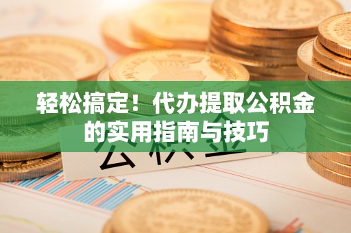 老河口轻松搞定！代办提取公积金的实用指南与技巧
