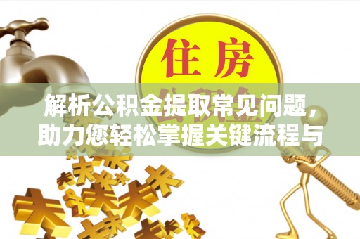 老河口解析公积金提取常见问题，助力您轻松掌握关键流程与技巧