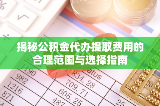 老河口揭秘公积金代办提取费用的合理范围与选择指南