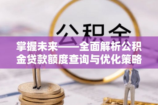 老河口掌握未来——全面解析公积金贷款额度查询与优化策略