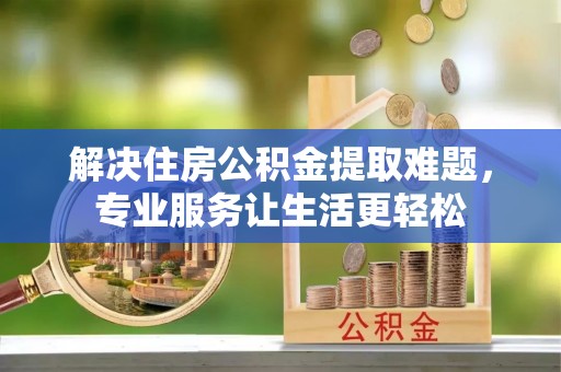 老河口解决住房公积金提取难题，专业服务让生活更轻松