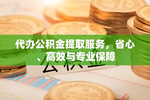 老河口代办公积金提取服务，省心、高效与专业保障