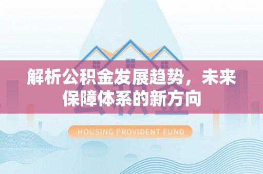 老河口解析公积金发展趋势，未来保障体系的新方向