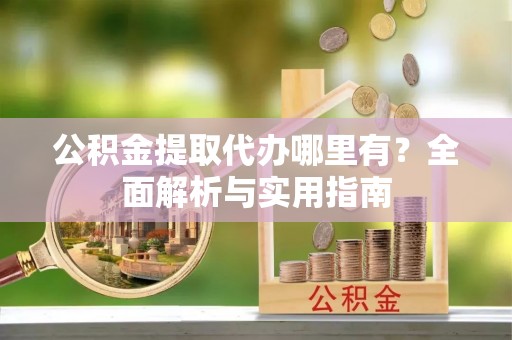 老河口公积金提取代办哪里有？全面解析与实用指南