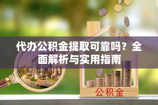 老河口代办公积金提取可靠吗？全面解析与实用指南