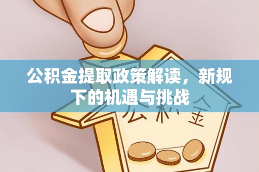 老河口公积金提取政策解读，新规下的机遇与挑战