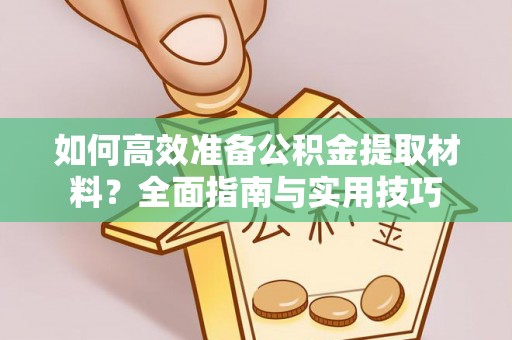 老河口如何高效准备公积金提取材料？全面指南与实用技巧