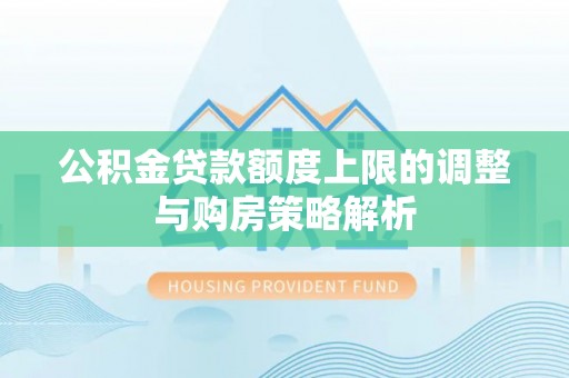 老河口公积金贷款额度上限的调整与购房策略解析