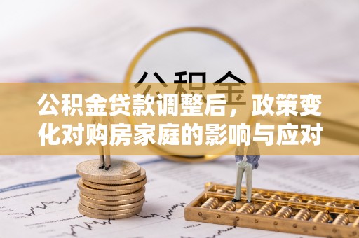 老河口公积金贷款调整后，政策变化对购房家庭的影响与应对策略