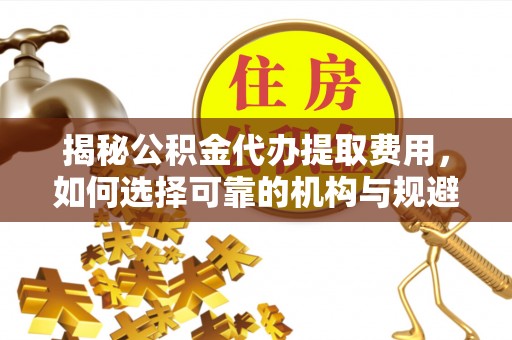 老河口揭秘公积金代办提取费用，如何选择可靠的机构与规避潜在风险