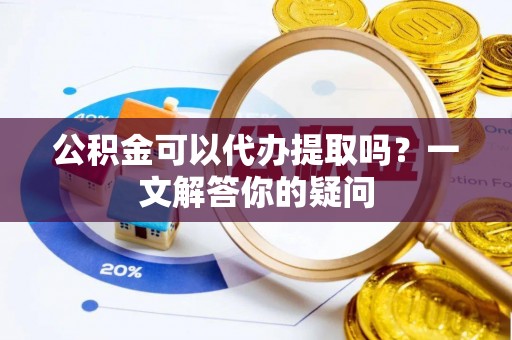 老河口公积金可以代办提取吗？一文解答你的疑问